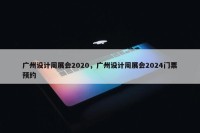 广州设计周展会2020，广州设计周展会2024门票预约