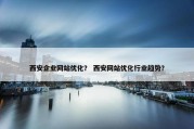 西安企业网站优化？ 西安网站优化行业趋势？
