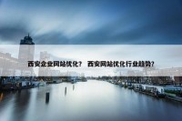 西安企业网站优化？ 西安网站优化行业趋势？