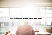 建站程序要什么源码好（建站系统 开源）