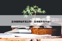 区块链网站开发公司？ 区块链开发平台？
