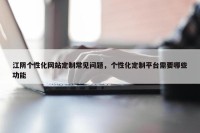 江阴个性化网站定制常见问题，个性化定制平台需要哪些功能