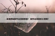 未来网站制作冰淇淋教程？ 制作冰淇淋的小视频？