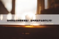 徐州网站定制模板建站？ 徐州网站平台制作公司？
