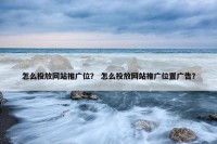怎么投放网站推广位？ 怎么投放网站推广位置广告？