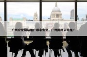 广州企业网站推广哪家专业，广州网络公司推广