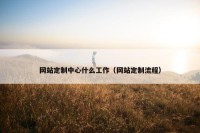 网站定制中心什么工作（网站定制流程）