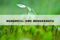 智能建站源码什么，出错啦! 最新智能自助建站平台