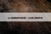 b2c商城网站开发价格？ b2b网上商城开发？