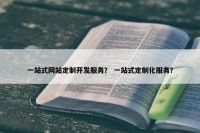 一站式网站定制开发服务？ 一站式定制化服务？
