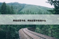 网站运营手段，网站运营手段是什么