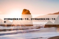 济宁网站定制多少钱一个月，济宁网站定制多少钱一个月啊