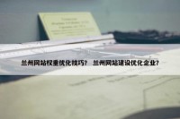 兰州网站权重优化技巧？ 兰州网站建设优化企业？