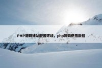 PHP源码建站配置环境，php源码使用教程