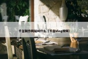 千玺制作网站叫什么（千玺vlog视频）