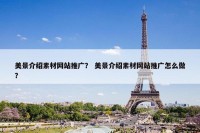 美景介绍素材网站推广？ 美景介绍素材网站推广怎么做？