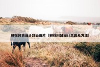 鲜花网页设计封面图片（鲜花网站设计思路及方法）