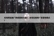 青海网站推广网络营销方案？ 青海互联网广告营销模式？