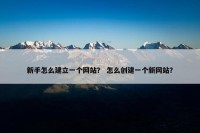 新手怎么建立一个网站？ 怎么创建一个新网站？