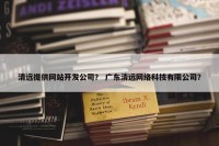 清远提供网站开发公司？ 广东清远网络科技有限公司？