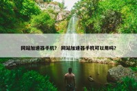 网站加速器手机？ 网站加速器手机可以用吗？