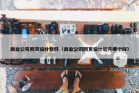 商业公司网页设计软件（商业公司网页设计软件哪个好）