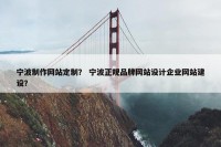 宁波制作网站定制？ 宁波正规品牌网站设计企业网站建设？
