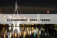 自己怎么建设销售网站？ 如何建立一个销售网站？