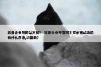 抖音企业号网站定制？ 抖音企业号官网主页创建成功后有什么用途,求指教？