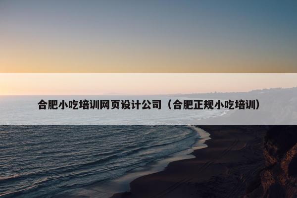 合肥小吃培训网页设计公司（合肥正规小吃培训）