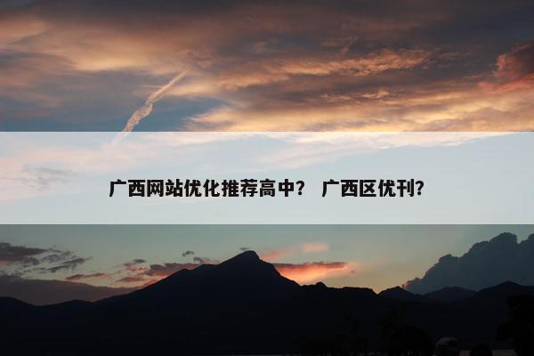 广西网站优化推荐高中？ 广西区优刊？