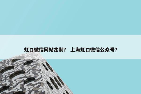 虹口微信网站定制？ 上海虹口微信公众号？