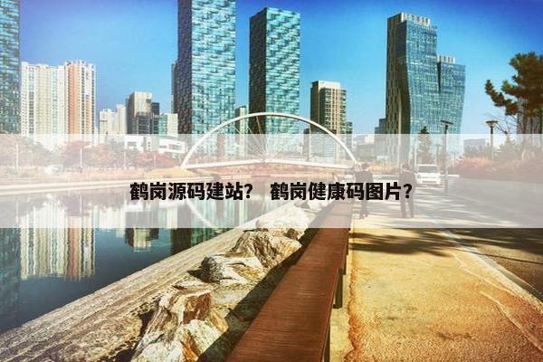 鹤岗源码建站？ 鹤岗健康码图片？