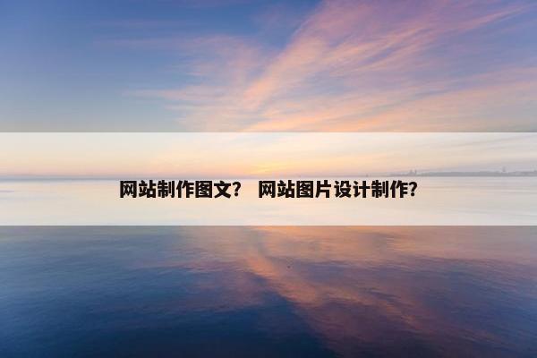 网站制作图文？ 网站图片设计制作？
