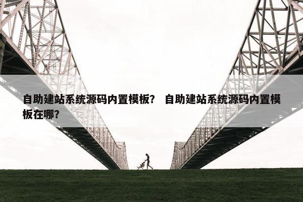 自助建站系统源码内置模板？ 自助建站系统源码内置模板在哪？