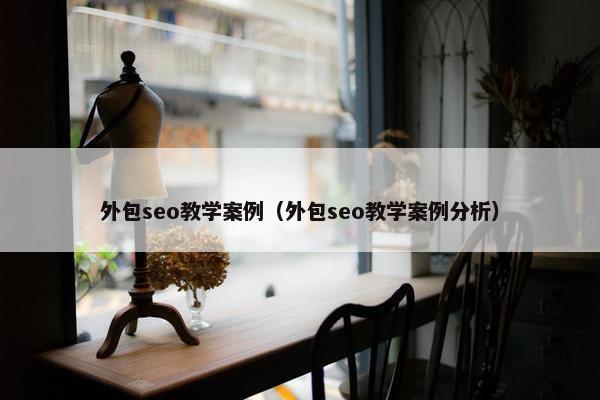 外包seo教学案例（外包seo教学案例分析）