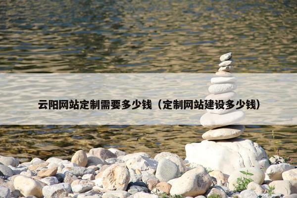 云阳网站定制需要多少钱（定制网站建设多少钱）