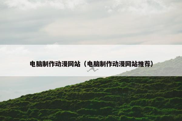 电脑制作动漫网站（电脑制作动漫网站推荐）