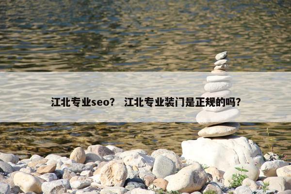 江北专业seo？ 江北专业装门是正规的吗？