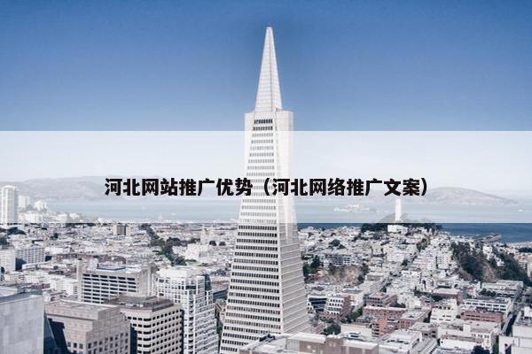 河北网站推广优势（河北网络推广文案）