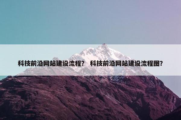科技前沿网站建设流程？ 科技前沿网站建设流程图？