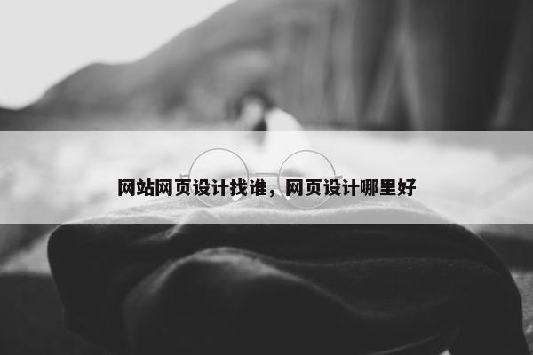 网站网页设计找谁，网页设计哪里好