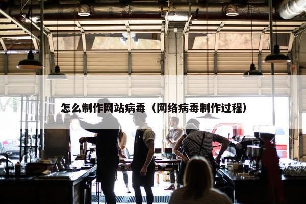 怎么制作网站病毒（网络病毒制作过程）