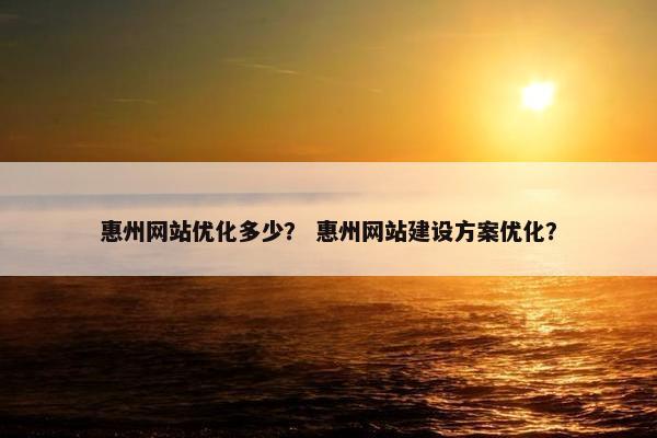 惠州网站优化多少？ 惠州网站建设方案优化？