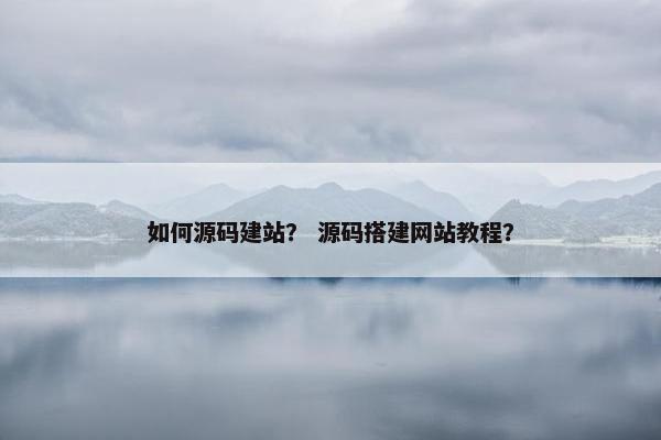 如何源码建站？ 源码搭建网站教程？