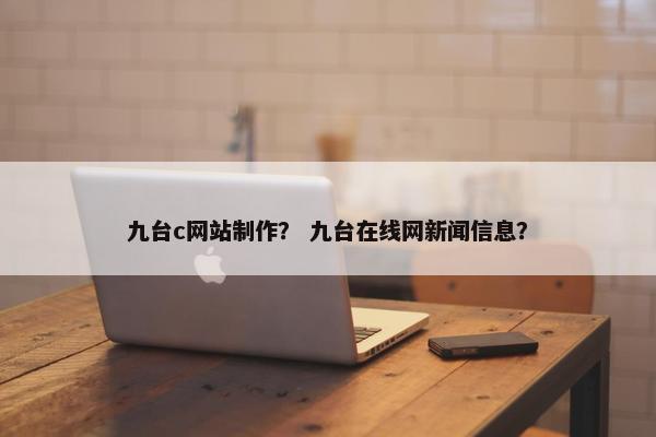 九台c网站制作？ 九台在线网新闻信息？