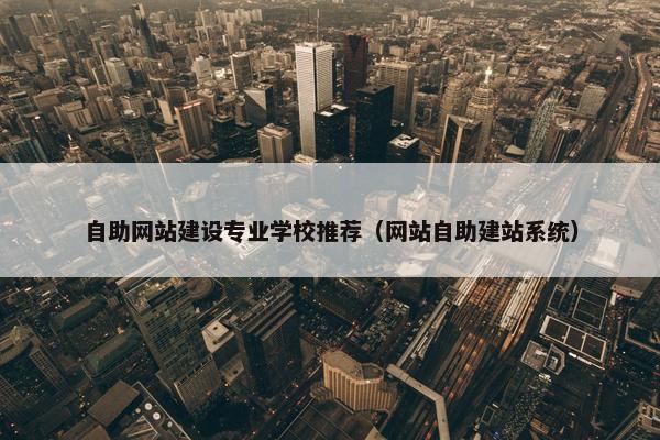 自助网站建设专业学校推荐（网站自助建站系统）