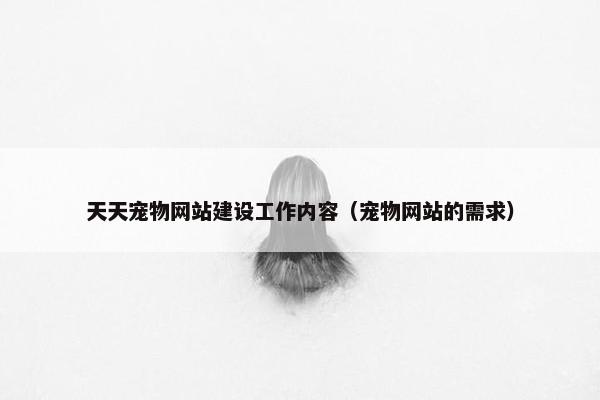 天天宠物网站建设工作内容（宠物网站的需求）
