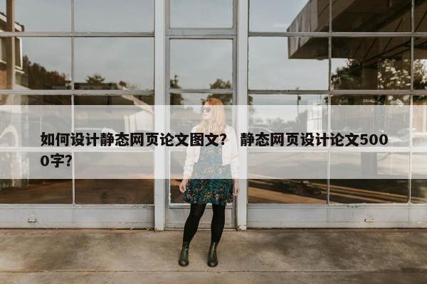 如何设计静态网页论文图文？ 静态网页设计论文5000字？