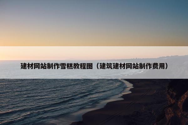 建材网站制作雪糕教程图（建筑建材网站制作费用）